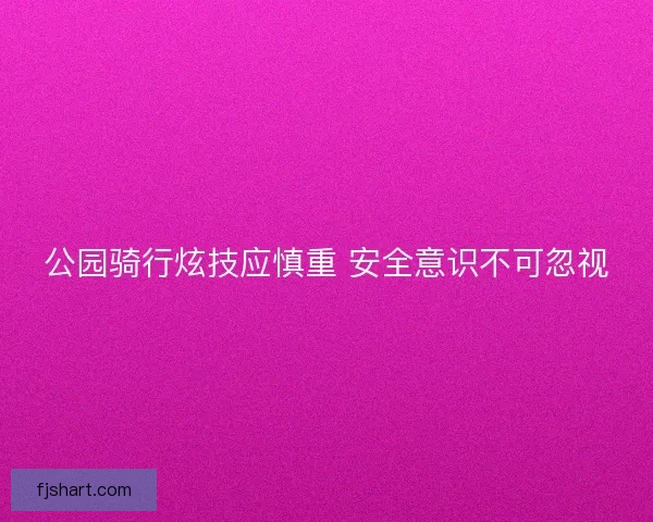 公园骑行炫技应慎重 安全意识不可忽视 公园骑行炫技应慎重 安全意识不可忽视