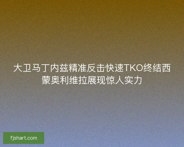 大卫马丁内兹精准反击快速TKO终结西蒙奥利维拉展现惊人实力 大卫马丁内兹精准反击快速TKO终结西蒙奥利维拉展现惊人实力