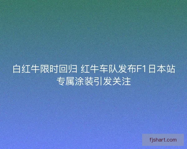 白红牛限时回归 红牛车队发布F1日本站专属涂装引发关注