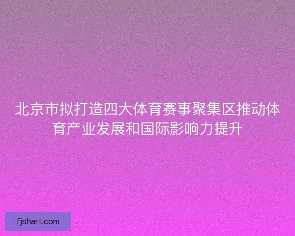 北京市拟打造四大体育赛事聚集区推动体育产业发展和国际影响力提升 北京市拟打造四大体育赛事聚集区推动体育产业发展和国际影响力提升