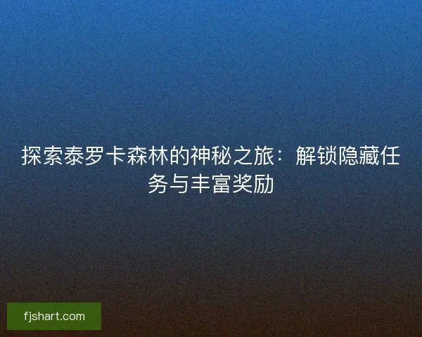 探索泰罗卡森林的神秘之旅：解锁隐藏任务与丰富奖励