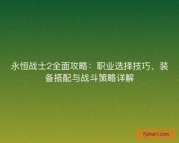 永恒战士2全面攻略：职业选择技巧、装备搭配与战斗策略详解