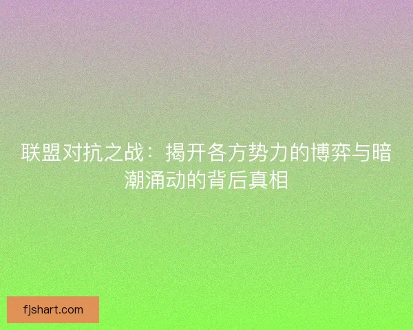 联盟对抗之战：揭开各方势力的博弈与暗潮涌动的背后真相