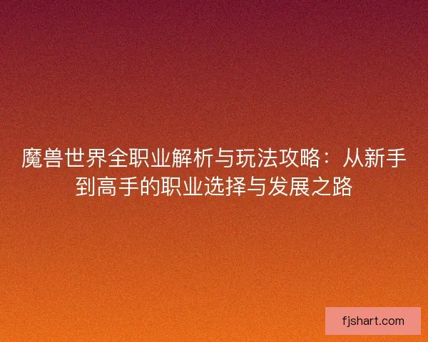 魔兽世界全职业解析与玩法攻略：从新手到高手的职业选择与发展之路