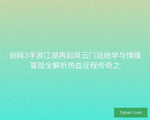 剑网3手游江湖再起风云门派绝学与情缘冒险全解析热血征程传奇之