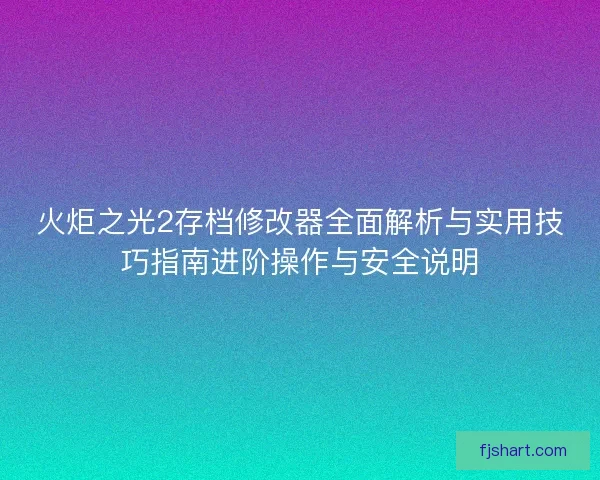 火炬之光2存档修改器全面解析与实用技巧指南进阶操作与安全说明