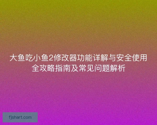 大鱼吃小鱼2修改器功能详解与安全使用全攻略指南及常见问题解析