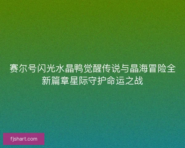 赛尔号闪光水晶鸭觉醒传说与晶海冒险全新篇章星际守护命运之战