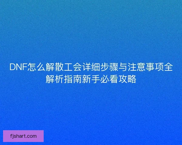 DNF怎么解散工会详细步骤与注意事项全解析指南新手必看攻略