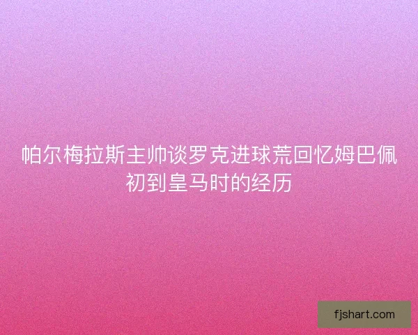 帕尔梅拉斯主帅谈罗克进球荒回忆姆巴佩初到皇马时的经历 帕尔梅拉斯主帅谈罗克进球荒回忆姆巴佩初到皇马时的经历