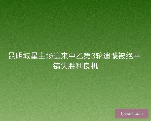昆明城星主场迎来中乙第3轮遗憾被绝平 错失胜利良机 昆明城星主场迎来中乙第3轮遗憾被绝平 错失胜利良机