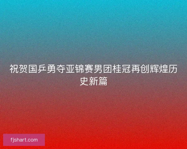 祝贺国乒勇夺亚锦赛男团桂冠再创辉煌历史新篇 祝贺国乒勇夺亚锦赛男团桂冠再创辉煌历史新篇
