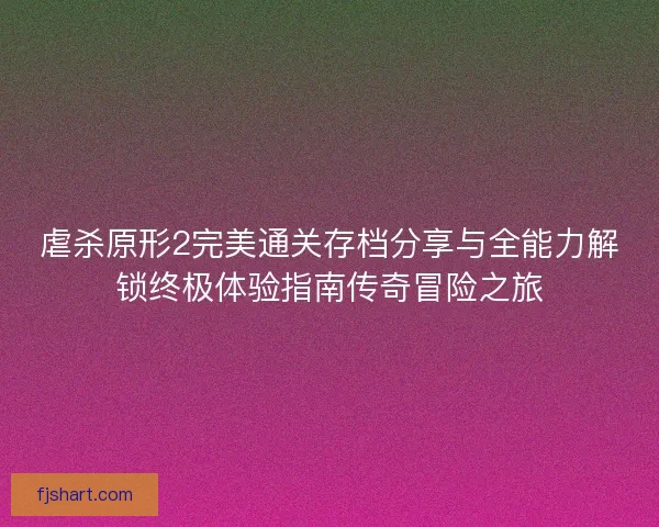 虐杀原形2完美通关存档分享与全能力解锁终极体验指南传奇冒险之旅 虐杀原形2完美通关存档分享与全能力解锁终极体验指南传奇冒险之旅