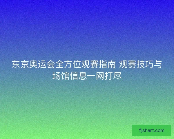 东京奥运会全方位观赛指南 观赛技巧与场馆信息一网打尽 东京奥运会全方位观赛指南 观赛技巧与场馆信息一网打尽