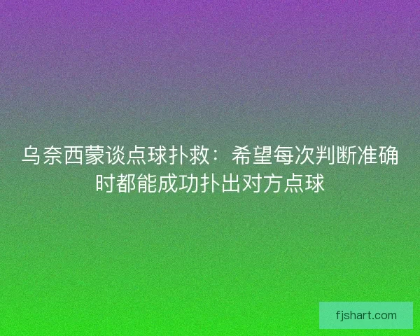 乌奈西蒙谈点球扑救:希望每次判断准确时都能成功扑出对方点球 乌奈西蒙谈点球扑救:希望每次判断准确时都能成功扑出对方点球