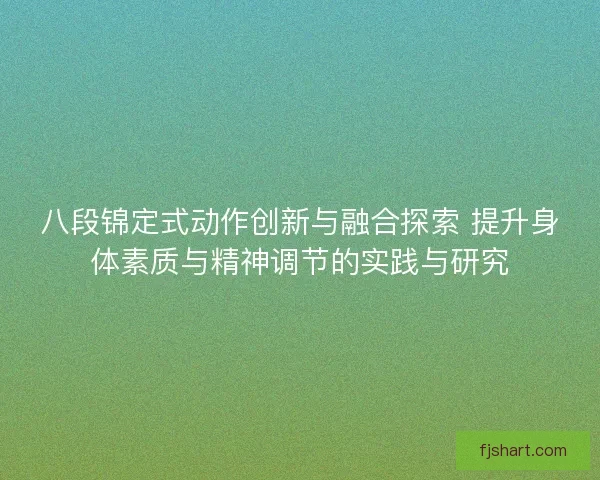 八段锦定式动作创新与融合探索 提升身体素质与精神调节的实践与研究
