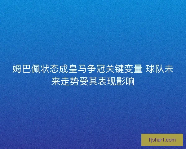 姆巴佩状态成皇马争冠关键变量 球队未来走势受其表现影响 姆巴佩状态成皇马争冠关键变量 球队未来走势受其表现影响