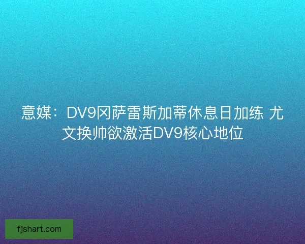 意媒:DV9冈萨雷斯加蒂休息日加练 尤文换帅欲激活DV9核心地位 意媒:DV9冈萨雷斯加蒂休息日加练 尤文换帅欲激活DV9核心地位