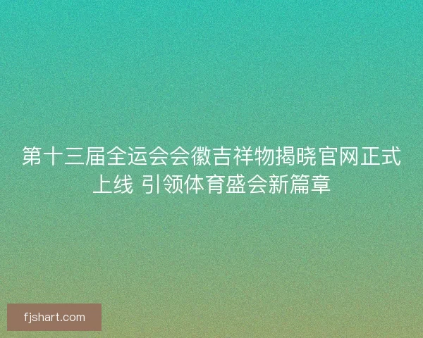 第十三届全运会会徽吉祥物揭晓官网正式上线 引领体育盛会新篇章 第十三届全运会会徽吉祥物揭晓官网正式上线 引领体育盛会新篇章