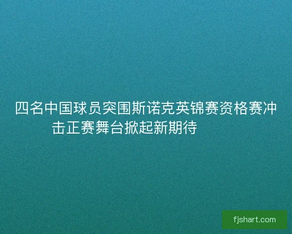 四名中国球员突围斯诺克英锦赛资格赛冲击正赛舞台掀起新期待🎱🇨🇳