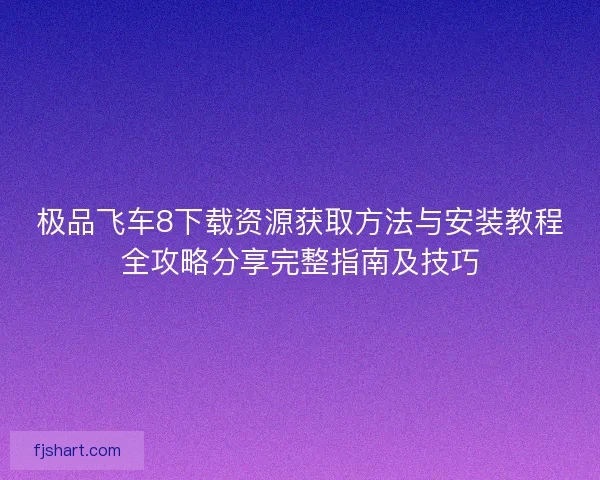 极品飞车8下载资源获取方法与安装教程全攻略分享完整指南及技巧