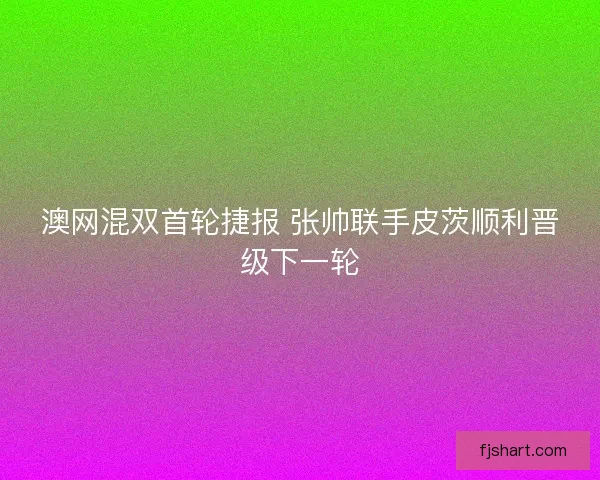 澳网混双首轮捷报 张帅联手皮茨顺利晋级下一轮