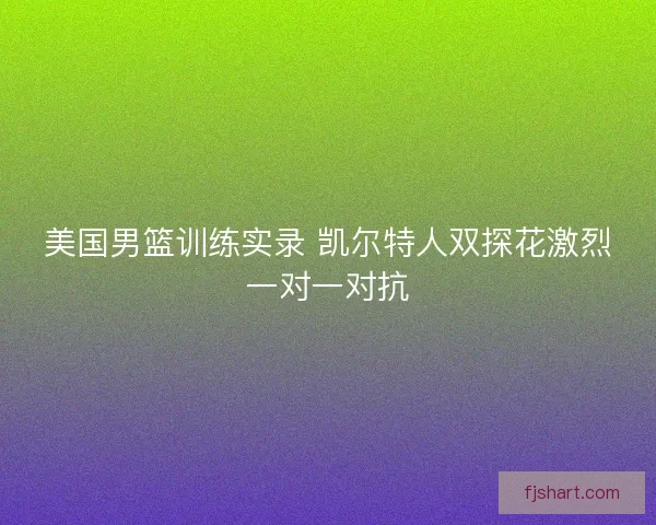 美国男篮训练实录 凯尔特人双探花激烈一对一对抗