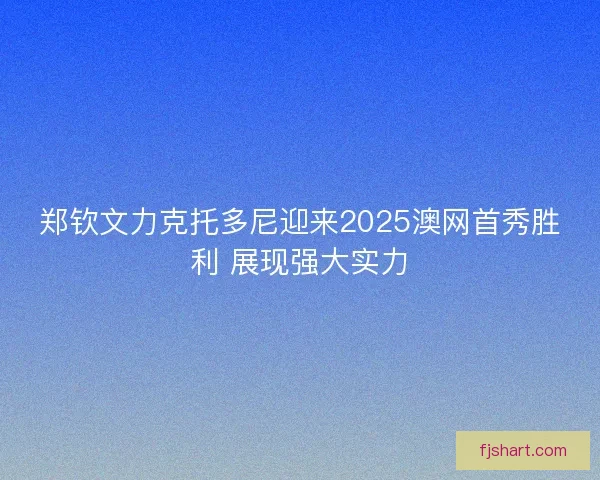 郑钦文力克托多尼迎来2025澳网首秀胜利 展现强大实力 郑钦文力克托多尼迎来2025澳网首秀胜利 展现强大实力