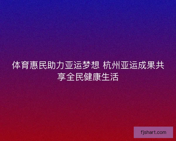 体育惠民助力亚运梦想 杭州亚运成果共享全民健康生活