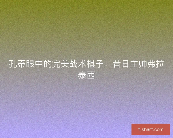 孔蒂眼中的完美战术棋子：昔日主帅弗拉泰西