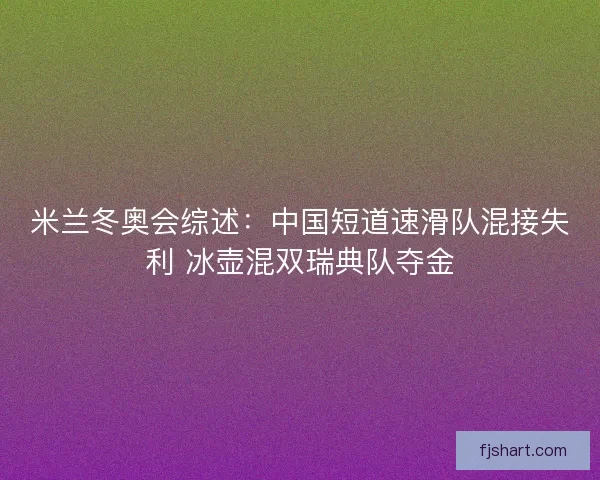 米兰冬奥会综述：中国短道速滑队混接失利 冰壶混双瑞典队夺金