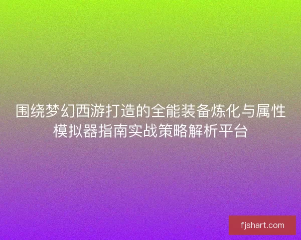 围绕梦幻西游打造的全能装备炼化与属性模拟器指南实战策略解析平台