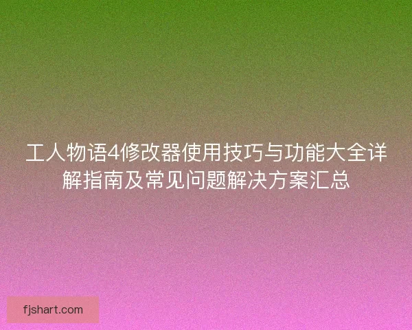 工人物语4修改器使用技巧与功能大全详解指南及常见问题解决方案汇总