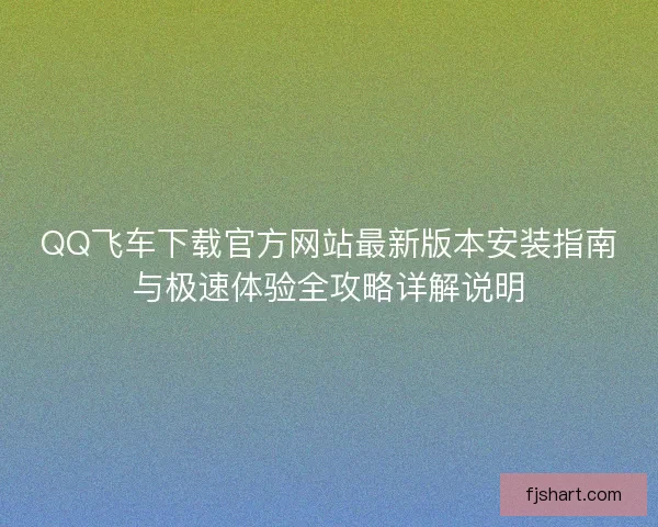 QQ飞车下载官方网站最新版本安装指南与极速体验全攻略详解说明