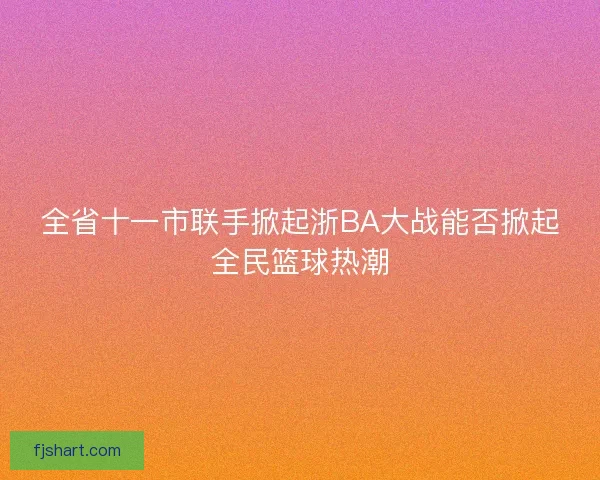 全省十一市联手掀起浙BA大战能否掀起全民篮球热潮