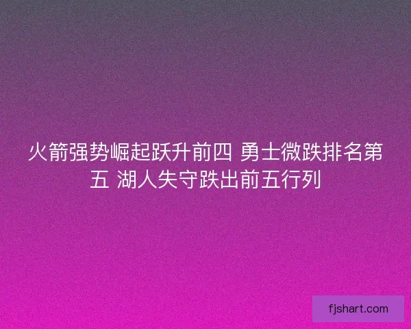 火箭强势崛起跃升前四 勇士微跌排名第五 湖人失守跌出前五行列 火箭强势崛起跃升前四 勇士微跌排名第五 湖人失守跌出前五行列
