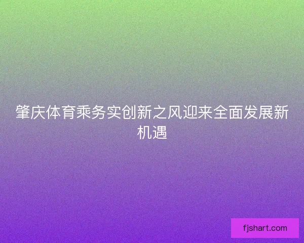 肇庆体育乘务实创新之风迎来全面发展新机遇