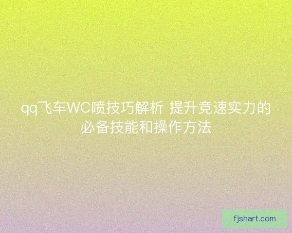 qq飞车WC喷技巧解析 提升竞速实力的必备技能和操作方法