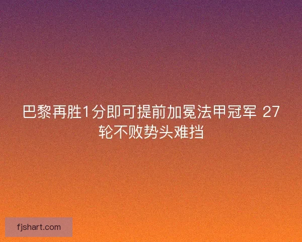 巴黎再胜1分即可提前加冕法甲冠军 27轮不败势头难挡