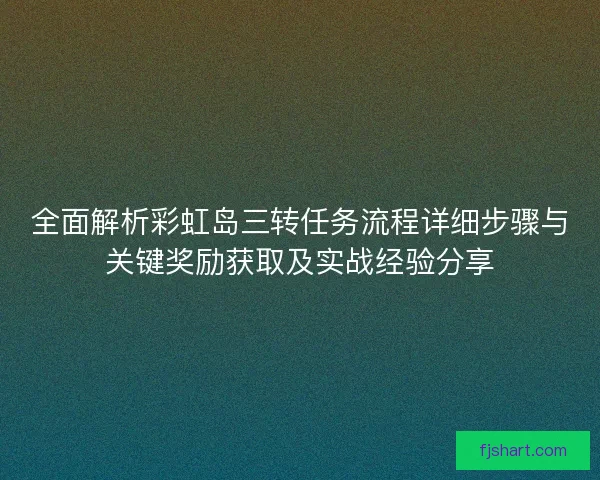 全面解析彩虹岛三转任务流程详细步骤与关键奖励获取及实战经验分享 全面解析彩虹岛三转任务流程详细步骤与关键奖励获取及实战经验分享