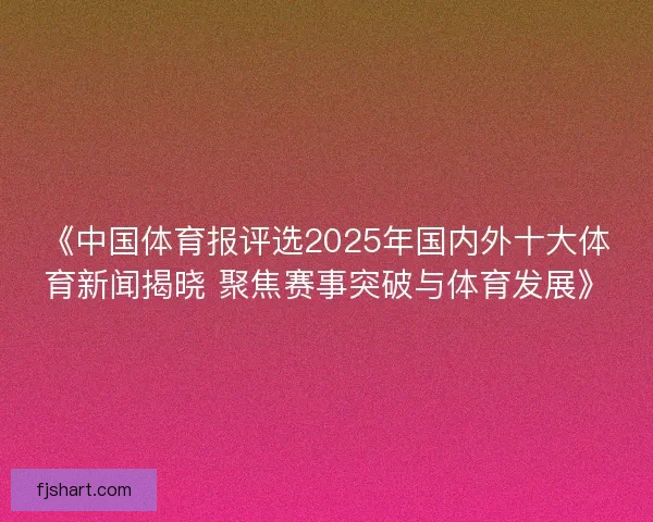 《中国体育报评选2025年国内外十大体育新闻揭晓 聚焦赛事突破与体育发展》 《中国体育报评选2025年国内外十大体育新闻揭晓 聚焦赛事突破与体育发展》
