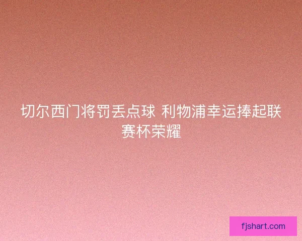 切尔西门将罚丢点球 利物浦幸运捧起联赛杯荣耀